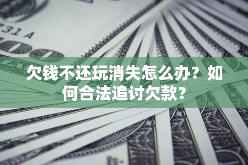 济南欠钱不还玩消失怎么办？如何合法追讨欠款？