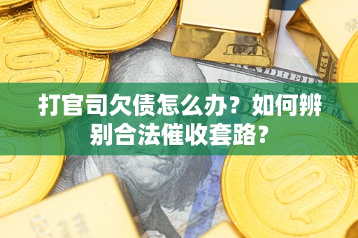 济南打官司欠债怎么办？如何辨别合法催收套路？