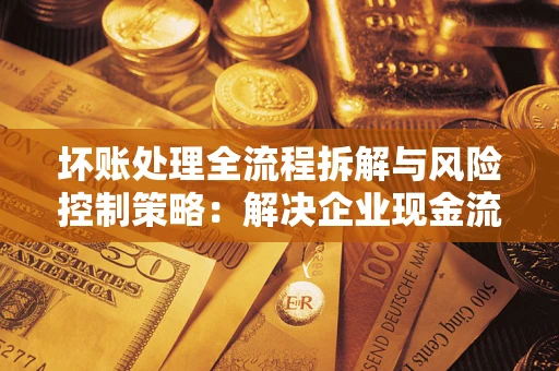 济南坏账处理全流程拆解与风险控制策略：解决企业现金流顽疾的实战指南