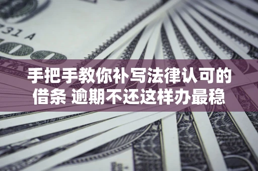 济南手把手教你补写法律认可的借条 逾期不还这样办最稳妥