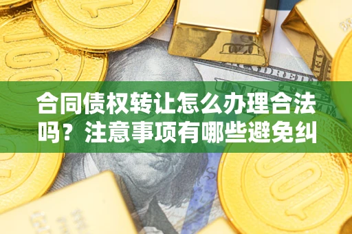 济南合同债权转让怎么办理合法吗？注意事项有哪些避免纠纷？