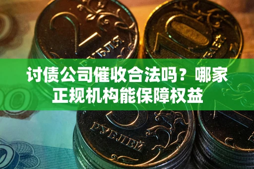 济南讨债公司催收合法吗？哪家正规机构能保障权益