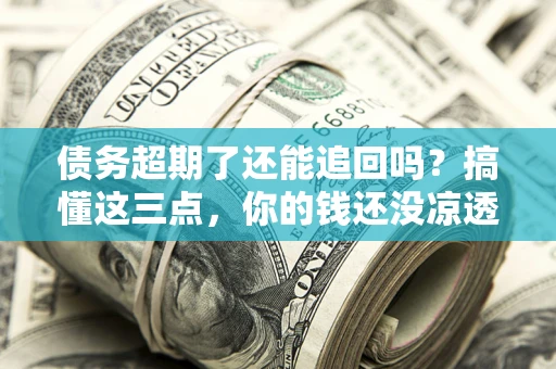 济南债务超期了还能追回吗？搞懂这三点，你的钱还没凉透