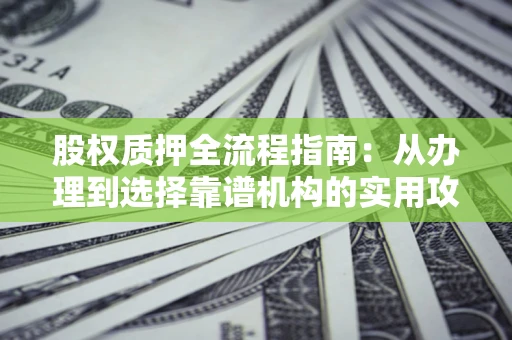 济南股权质押全流程指南：从办理到选择靠谱机构的实用攻略