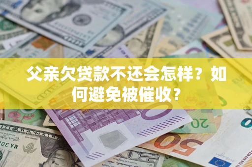 济南父亲欠贷款不还会怎样？如何避免被催收？