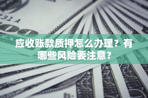 济南应收账款质押怎么办理？有哪些风险要注意？