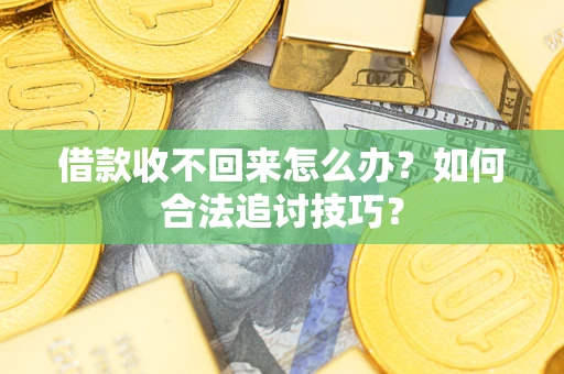 济南借款收不回来怎么办？如何合法追讨技巧？
