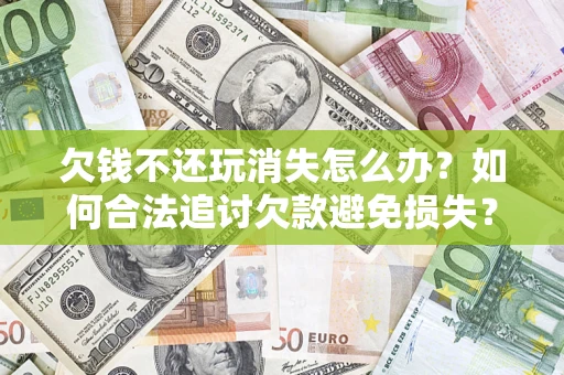 济南欠钱不还玩消失怎么办?如何合法追讨欠款避免损失? 济南欠钱不还玩消失怎么办?如何合法追讨欠款避免损失?