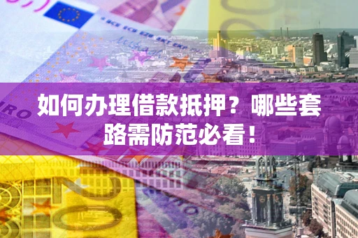 济南如何办理借款抵押？哪些套路需防范必看！