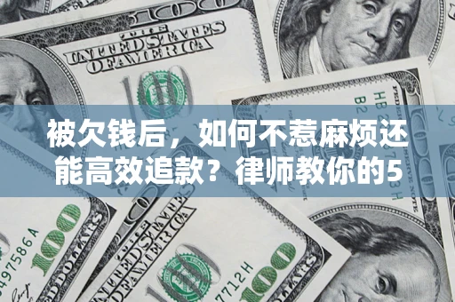 济南被欠钱后，如何不惹麻烦还能高效追款？律师教你的5步合法讨债法