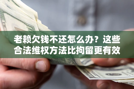 济南老赖欠钱不还怎么办？这些合法维权方法比拘留更有效