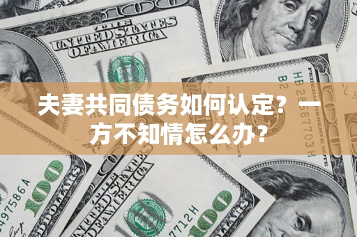 济南夫妻共同债务如何认定？一方不知情怎么办？