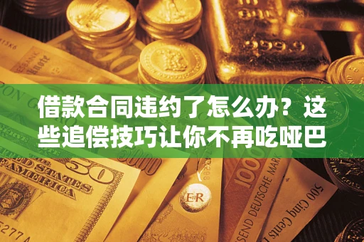 济南借款合同违约了怎么办？这些追偿技巧让你不再吃哑巴亏
