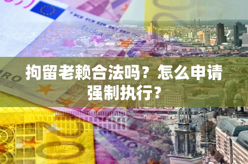 济南拘留老赖合法吗？怎么申请强制执行？