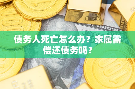 济南债务人死亡怎么办？家属需偿还债务吗？
