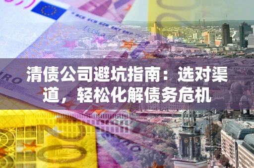 济南清债公司避坑指南：选对渠道，轻松化解债务危机