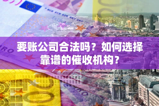 济南要账公司合法吗？如何选择靠谱的催收机构？