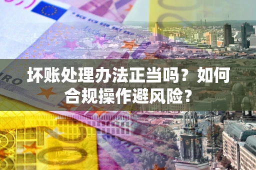 济南坏账处理办法正当吗？如何合规操作避风险？