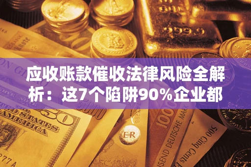 济南应收账款催收法律风险全解析：这7个陷阱90%企业都踩过（含合规应对指南）