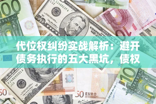 济南代位权纠纷实战解析：避开债务执行的五大黑坑，债权人必看指南