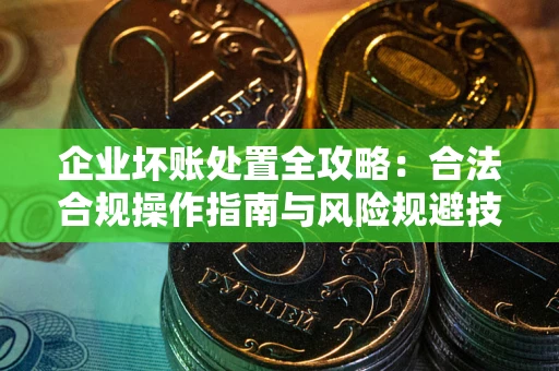 济南企业坏账处置全攻略：合法合规操作指南与风险规避技巧解析