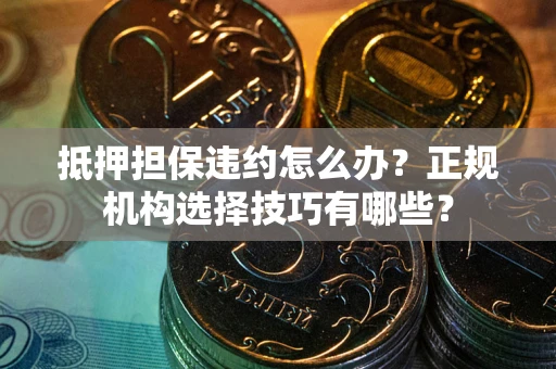 济南抵押担保违约怎么办？正规机构选择技巧有哪些？