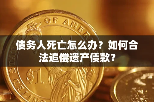 济南债务人死亡怎么办？如何合法追偿遗产债款？