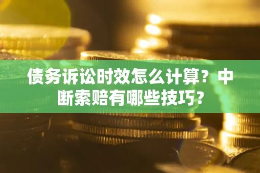济南债务诉讼时效怎么计算？中断索赔有哪些技巧？