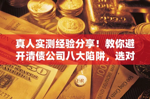 济南真人实测经验分享！教你避开清债公司八大陷阱，选对机构少走十年弯路