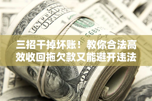 济南三招干掉坏账！教你合法高效收回拖欠款又能避开违法雷区