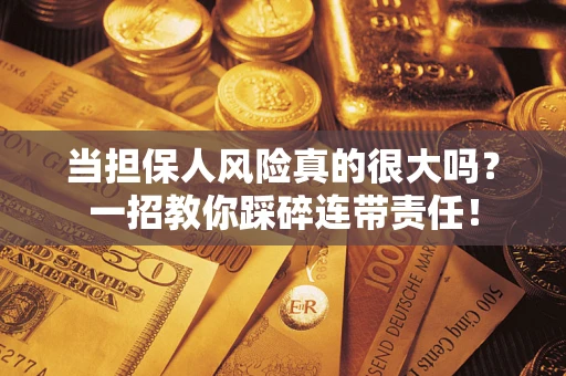 济南当担保人风险真的很大吗？一招教你踩碎连带责任！