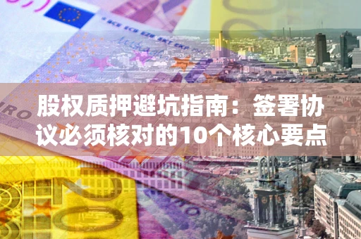 济南股权质押避坑指南:签署协议必须核对的10个核心要点 济南股权质押避坑指南:签署协议必须核对的10个核心要点