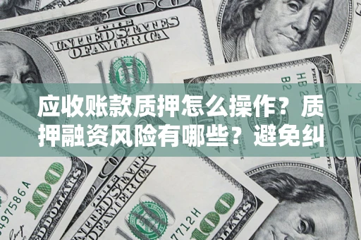 济南应收账款质押怎么操作？质押融资风险有哪些？避免纠纷高效融资技巧