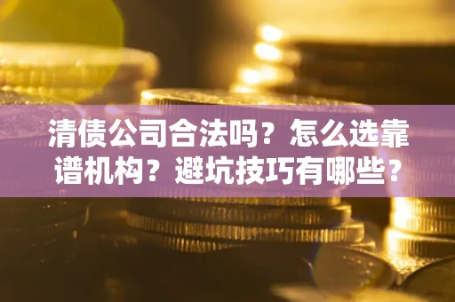 济南清债公司合法吗？怎么选靠谱机构？避坑技巧有哪些？