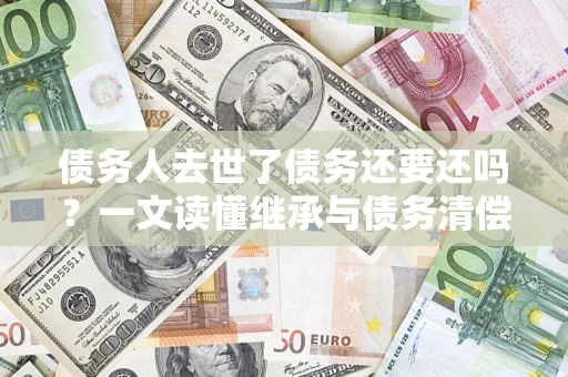 济南债务人去世了债务还要还吗？一文读懂继承与债务清偿