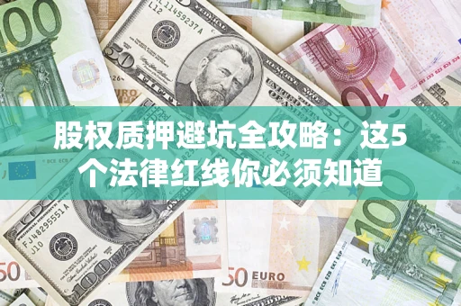 济南股权质押避坑全攻略：这5个法律红线你必须知道