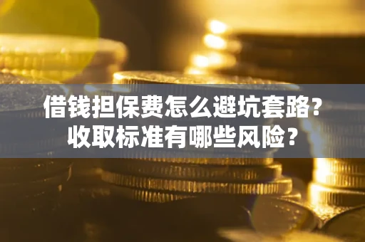济南借钱担保费怎么避坑套路?收取标准有哪些风险? 济南借钱担保费怎么避坑套路?收取标准有哪些风险?