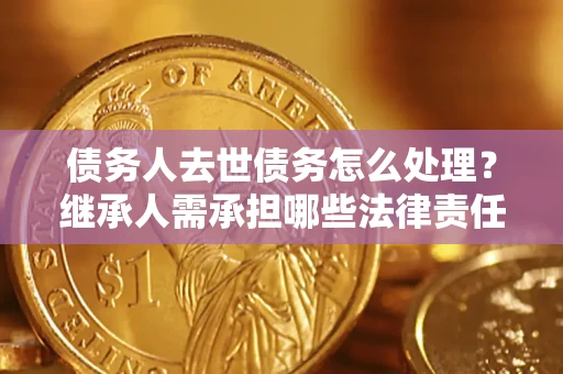 济南债务人去世债务怎么处理？继承人需承担哪些法律责任？