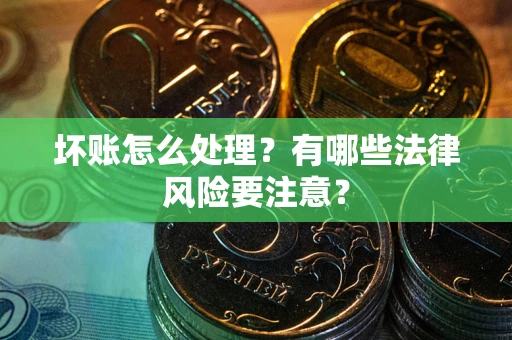 济南坏账怎么处理？有哪些法律风险要注意？