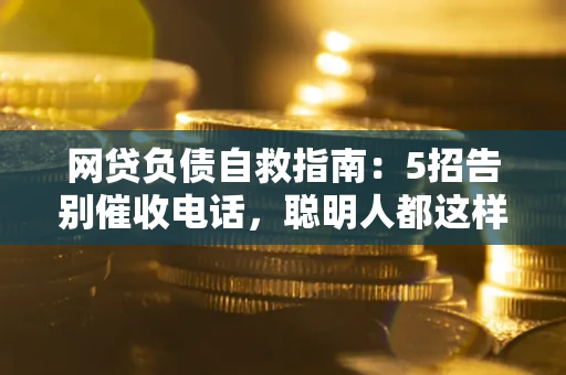济南网贷负债自救指南：5招告别催收电话，聪明人都这样做
