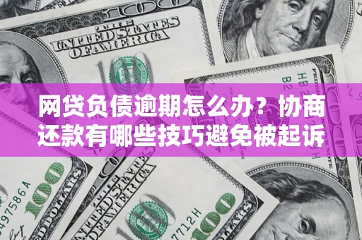 济南网贷负债逾期怎么办？协商还款有哪些技巧避免被起诉？