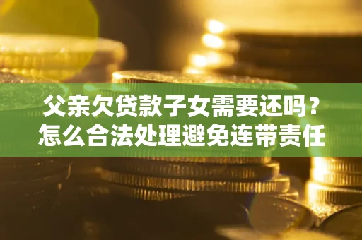 济南父亲欠贷款子女需要还吗？怎么合法处理避免连带责任？