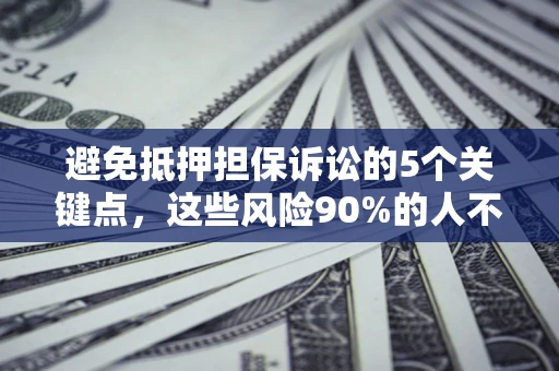 济南避免抵押担保诉讼的5个关键点，这些风险90%的人不知道！