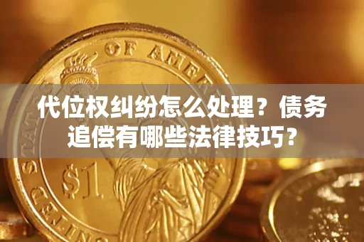 济南代位权纠纷怎么处理？债务追偿有哪些法律技巧？