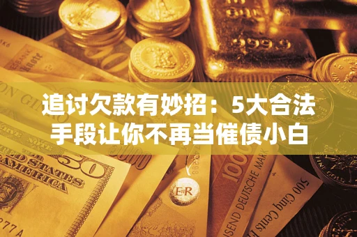 济南追讨欠款有妙招：5大合法手段让你不再当催债小白