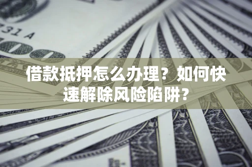 济南借款抵押怎么办理？如何快速解除风险陷阱？