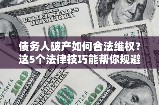 济南债务人破产如何合法维权？这5个法律技巧能帮你规避风险