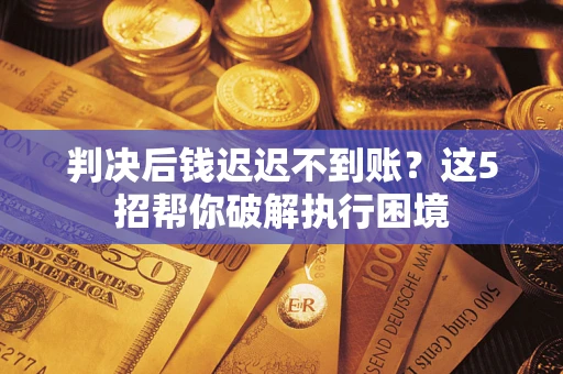 济南判决后钱迟迟不到账？这5招帮你破解执行困境