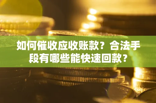 济南如何催收应收账款？合法手段有哪些能快速回款？