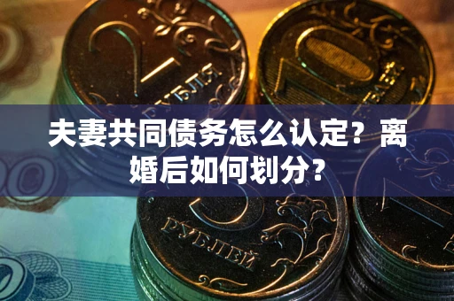济南夫妻共同债务怎么认定？离婚后如何划分？